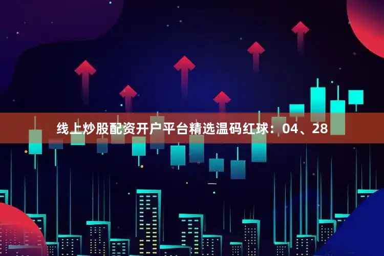线上炒股配资开户平台精选温码红球：04、28