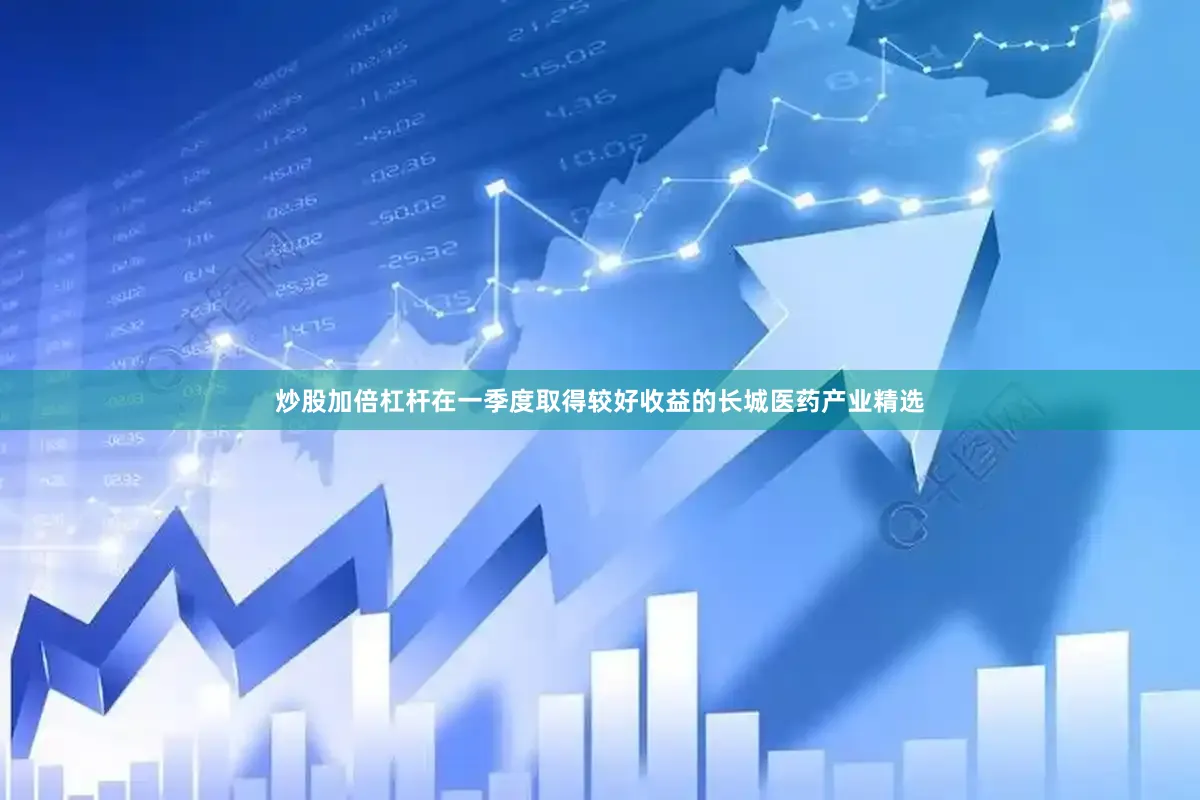 炒股加倍杠杆在一季度取得较好收益的长城医药产业精选
