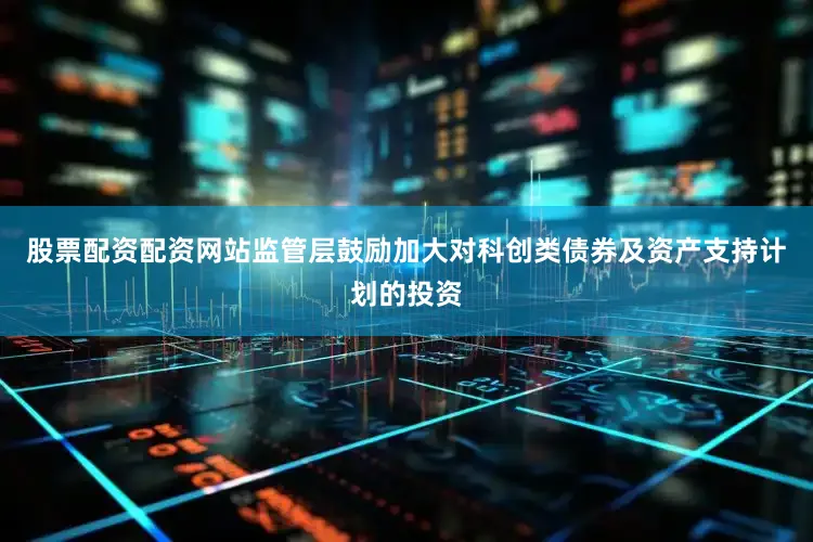 股票配资配资网站监管层鼓励加大对科创类债券及资产支持计划的投资