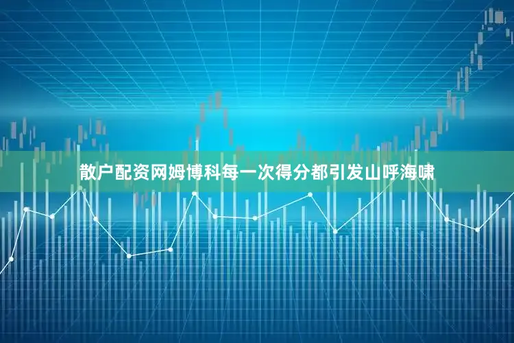 散户配资网姆博科每一次得分都引发山呼海啸