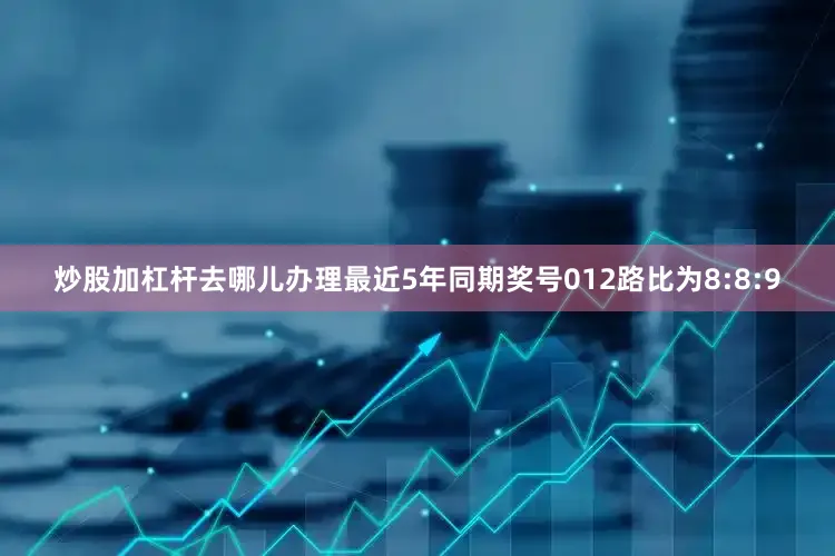 炒股加杠杆去哪儿办理最近5年同期奖号012路比为8:8:9