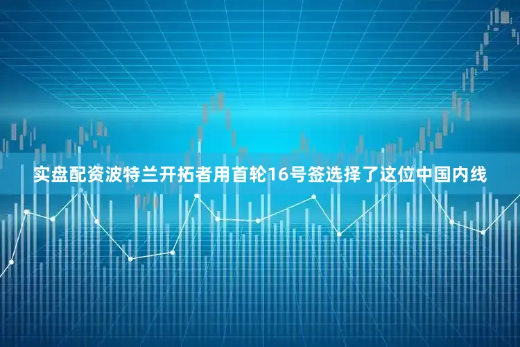 实盘配资波特兰开拓者用首轮16号签选择了这位中国内线
