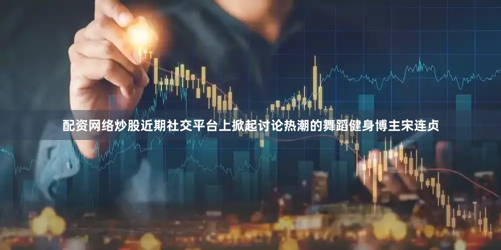 配资网络炒股近期社交平台上掀起讨论热潮的舞蹈健身博主宋连贞