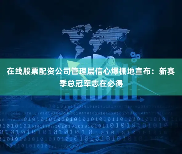 在线股票配资公司管理层信心爆棚地宣布：新赛季总冠军志在必得