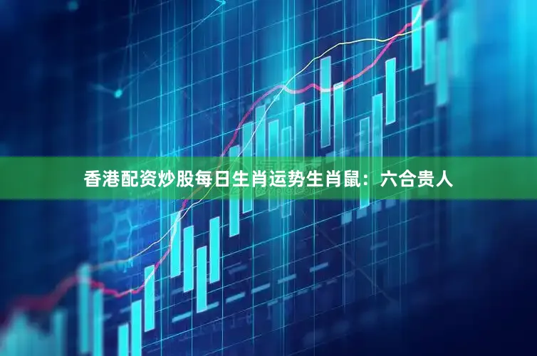 香港配资炒股每日生肖运势生肖鼠：六合贵人