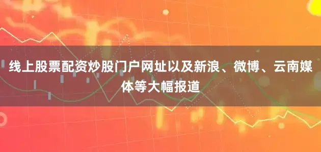 线上股票配资炒股门户网址以及新浪、微博、云南媒体等大幅报道