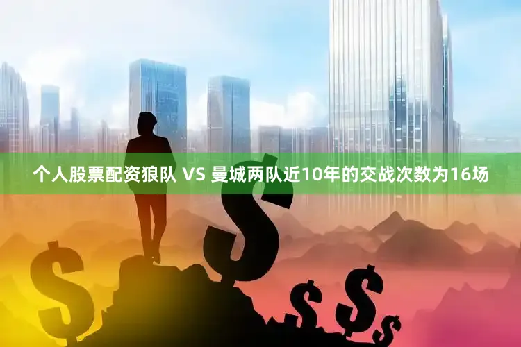 个人股票配资　　狼队 VS 曼城两队近10年的交战次数为16场