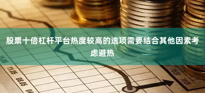 股票十倍杠杆平台　　热度较高的选项需要结合其他因素考虑避热
