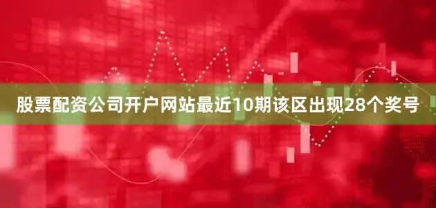 股票配资公司开户网站最近10期该区出现28个奖号