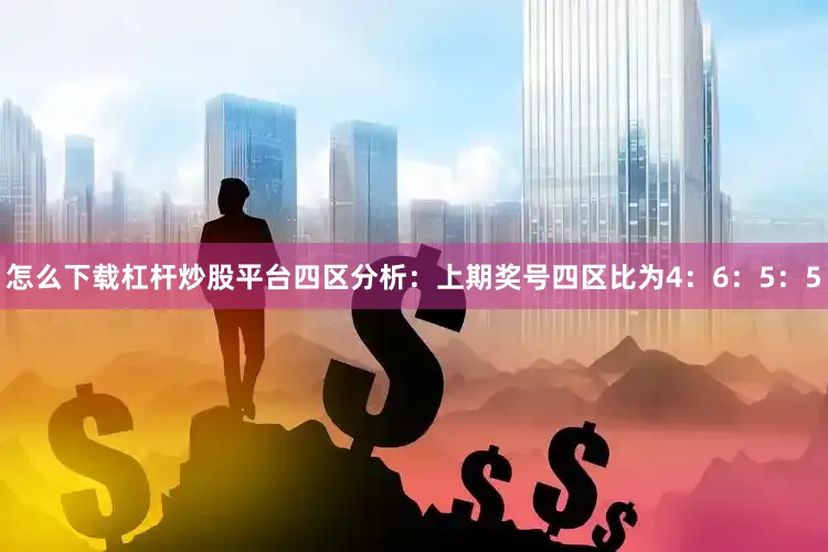 怎么下载杠杆炒股平台　　四区分析：上期奖号四区比为4：6：5：5