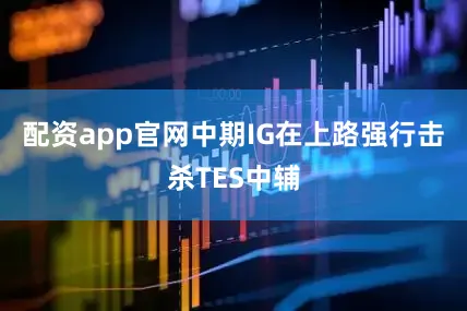 配资app官网中期IG在上路强行击杀TES中辅
