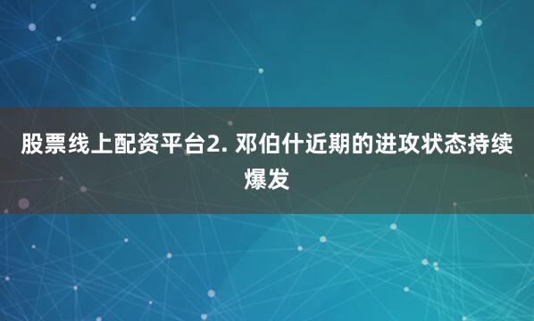 股票线上配资平台 2. 邓伯什近期的进攻状态持续爆发