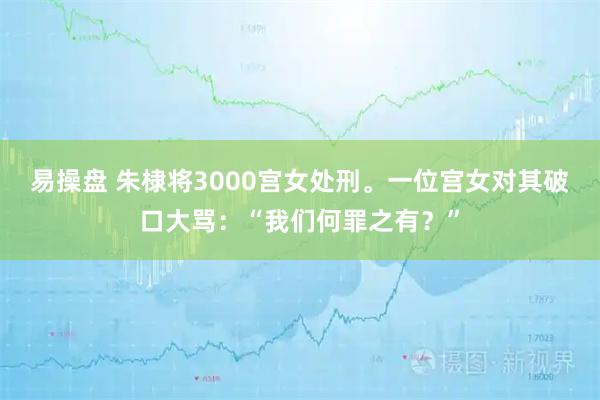 易操盘 朱棣将3000宫女处刑。一位宫女对其破口大骂：“我们何罪之有？”