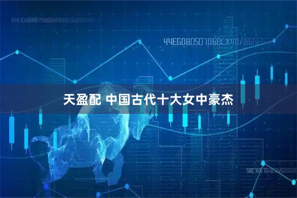 天盈配 中国古代十大女中豪杰