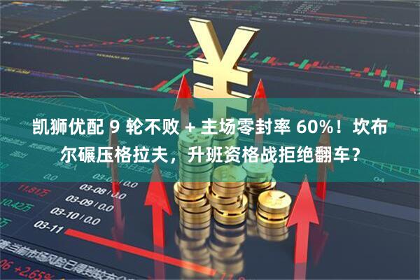 凯狮优配 9 轮不败 + 主场零封率 60%！坎布尔碾压格拉夫，升班资格战拒绝翻车？