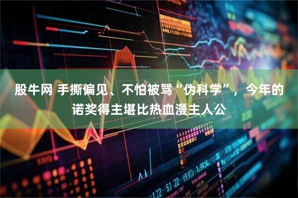 股牛网 手撕偏见、不怕被骂“伪科学”，今年的诺奖得主堪比热血漫主人公