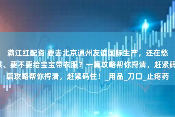 满江红配资 要去北京通州友谊国际生产，还在愁待产包？医院是否提供、要不要给宝宝带衣服？一篇攻略帮你捋清，赶紧码住！_用品_刀口_止疼药
