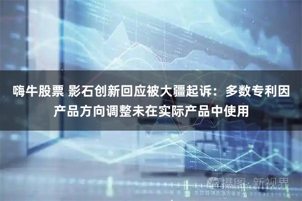 嗨牛股票 影石创新回应被大疆起诉：多数专利因产品方向调整未在实际产品中使用