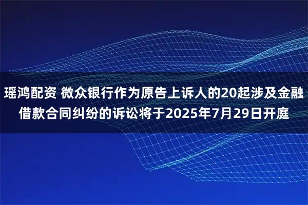 瑶鸿配资 微众银行作为原告上诉人的20起涉及金融借款合同纠纷的诉讼将于2025年7月29日开庭