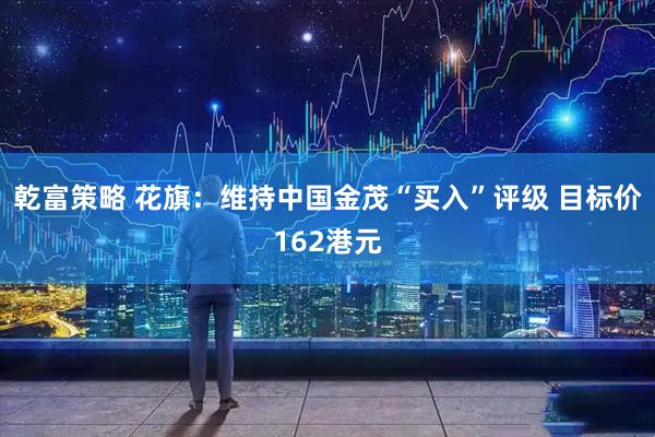 乾富策略 花旗：维持中国金茂“买入”评级 目标价162港元