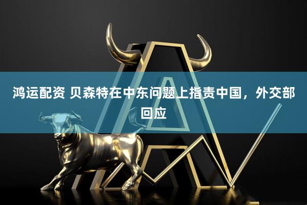 鸿运配资 贝森特在中东问题上指责中国，外交部回应