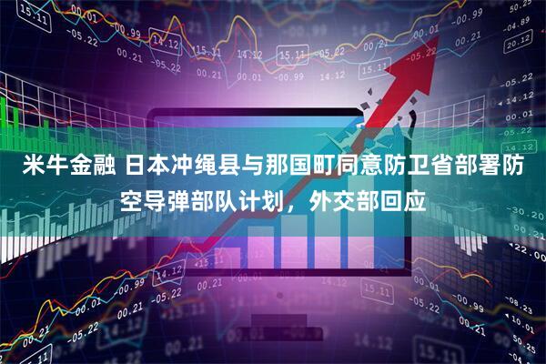 米牛金融 日本冲绳县与那国町同意防卫省部署防空导弹部队计划，外交部回应