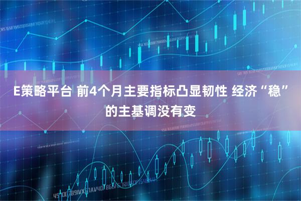 E策略平台 前4个月主要指标凸显韧性 经济“稳”的主基调没有变