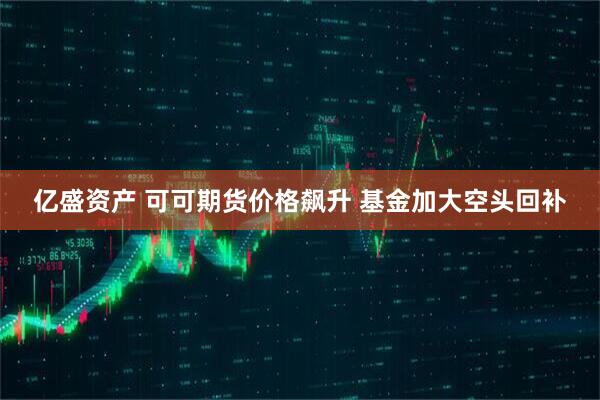 亿盛资产 可可期货价格飙升 基金加大空头回补