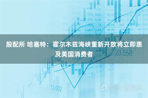 股配所 哈塞特：霍尔木兹海峡重新开放将立即惠及美国消费者