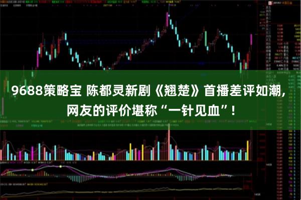 9688策略宝 陈都灵新剧《翘楚》首播差评如潮, 网友的评价堪称“一针见血”!