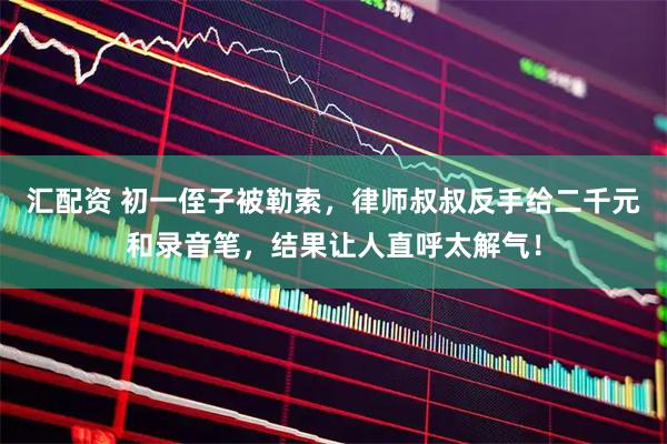 汇配资 初一侄子被勒索，律师叔叔反手给二千元和录音笔，结果让人直呼太解气！