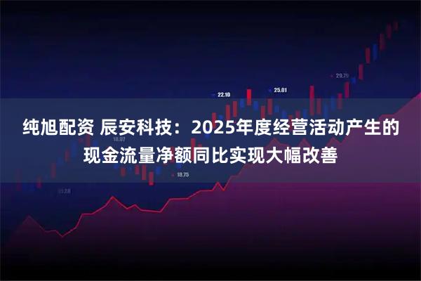纯旭配资 辰安科技：2025年度经营活动产生的现金流量净额同比实现大幅改善