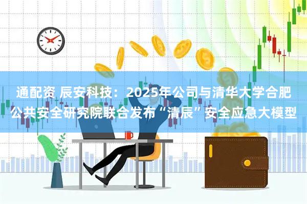 通配资 辰安科技：2025年公司与清华大学合肥公共安全研究院联合发布“清辰”安全应急大模型